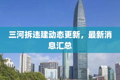 三河拆違建動態(tài)更新，最新消息匯總