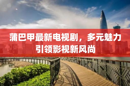 蒲巴甲最新電視劇，多元魅力引領(lǐng)影視新風(fēng)尚