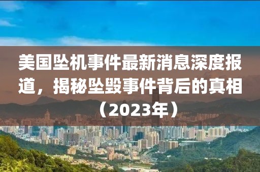 美國墜機事件最新消息深度報道，揭秘墜毀事件背后的真相（2023年）