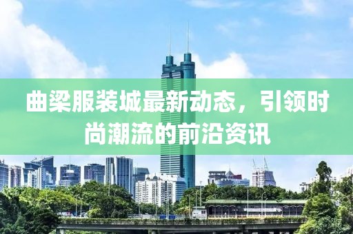曲梁服裝城最新動(dòng)態(tài)，引領(lǐng)時(shí)尚潮流的前沿資訊