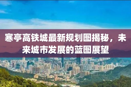 寒亭高鐵城最新規(guī)劃圖揭秘，未來城市發(fā)展的藍圖展望