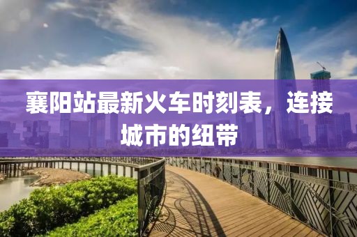 襄陽站最新火車時刻表，連接城市的紐帶