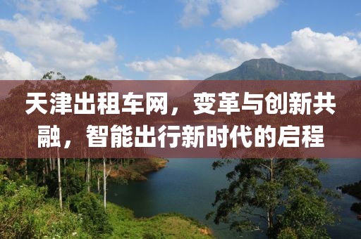 天津出租車網(wǎng)，變革與創(chuàng)新共融，智能出行新時(shí)代的啟程