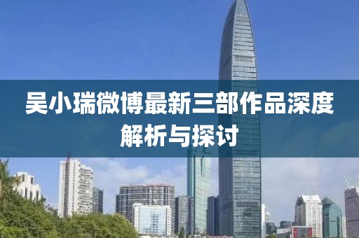 吳小瑞微博最新三部作品深度解析與探討