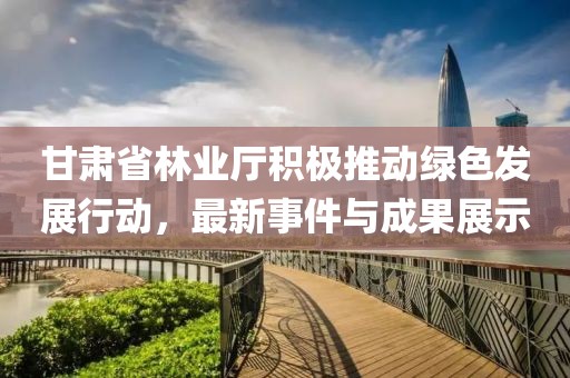 甘肅省林業(yè)廳積極推動綠色發(fā)展行動，最新事件與成果展示