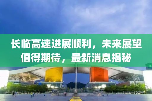 長(zhǎng)臨高速進(jìn)展順利，未來(lái)展望值得期待，最新消息揭秘