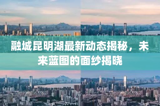 融城昆明湖最新動(dòng)態(tài)揭秘，未來藍(lán)圖的面紗揭曉