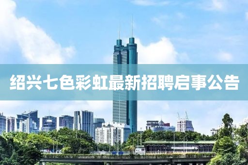 紹興七色彩虹最新招聘啟事公告