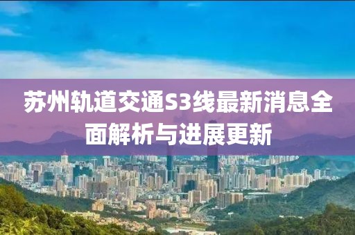 蘇州軌道交通S3線最新消息全面解析與進(jìn)展更新