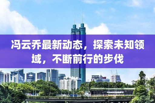馮云喬最新動(dòng)態(tài)，探索未知領(lǐng)域，不斷前行的步伐
