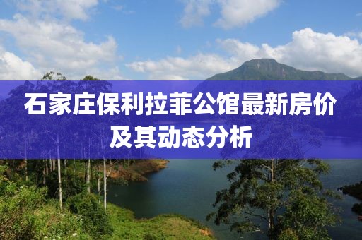 石家莊保利拉菲公館最新房價及其動態(tài)分析