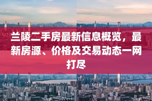 蘭陵二手房最新信息概覽，最新房源、價格及交易動態(tài)一網(wǎng)打盡