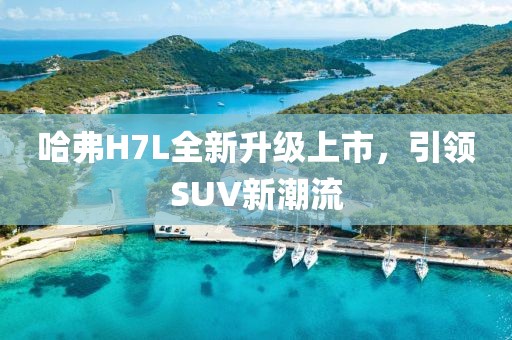 哈弗H7L全新升級(jí)上市，引領(lǐng)SUV新潮流