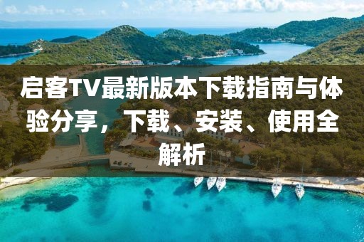 啟客TV最新版本下載指南與體驗(yàn)分享，下載、安裝、使用全解析