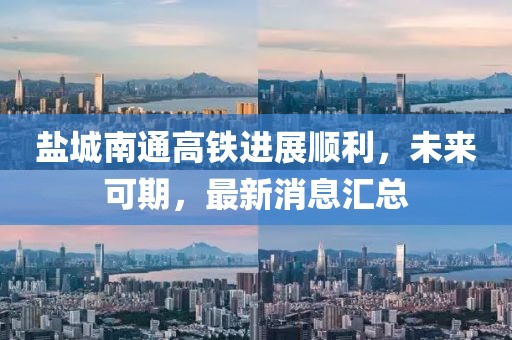 鹽城南通高鐵進(jìn)展順利，未來可期，最新消息匯總