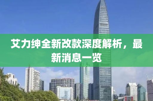 艾力紳全新改款深度解析，最新消息一覽