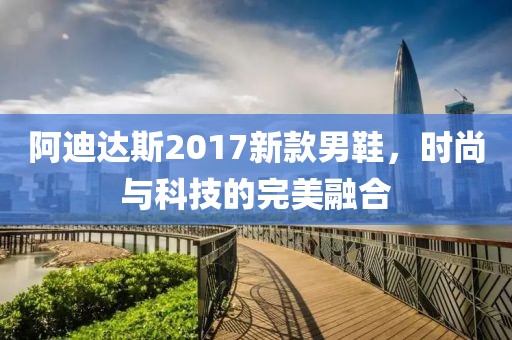阿迪達(dá)斯2017新款男鞋，時尚與科技的完美融合