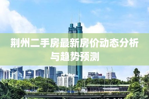 荊州二手房最新房價動態(tài)分析與趨勢預(yù)測