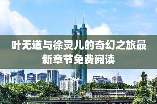 葉無道與徐靈兒的奇幻之旅最新章節(jié)免費閱讀