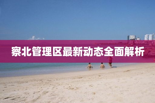 察北管理區(qū)最新動態(tài)全面解析