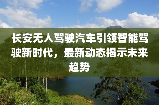 長(zhǎng)安無人駕駛汽車引領(lǐng)智能駕駛新時(shí)代，最新動(dòng)態(tài)揭示未來趨勢(shì)