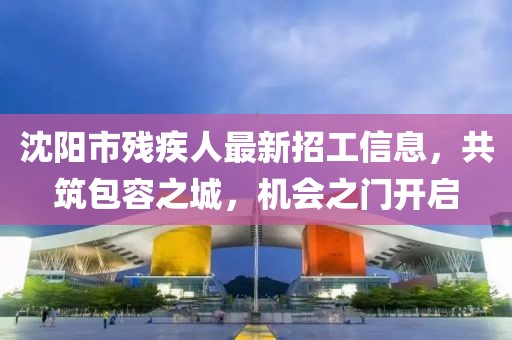 沈陽(yáng)市殘疾人最新招工信息，共筑包容之城，機(jī)會(huì)之門(mén)開(kāi)啟