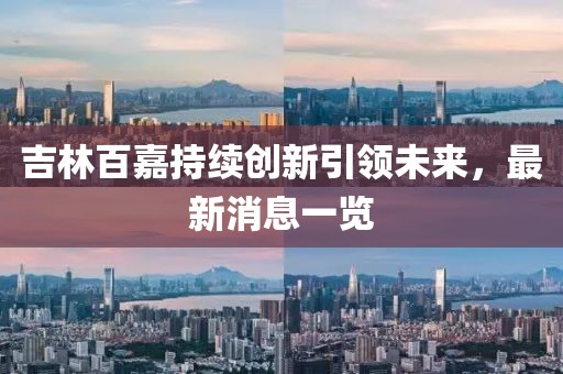 吉林百嘉持續(xù)創(chuàng)新引領(lǐng)未來，最新消息一覽