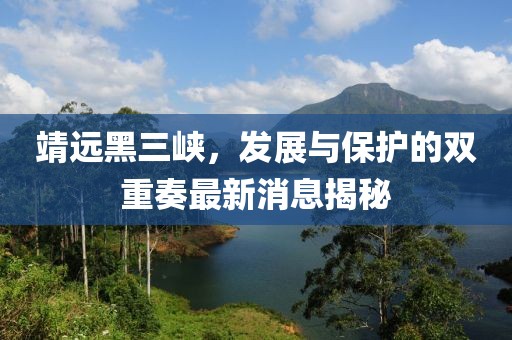 靖遠黑三峽，發(fā)展與保護的雙重奏最新消息揭秘