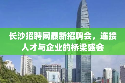 長沙招聘網(wǎng)最新招聘會，連接人才與企業(yè)的橋梁盛會