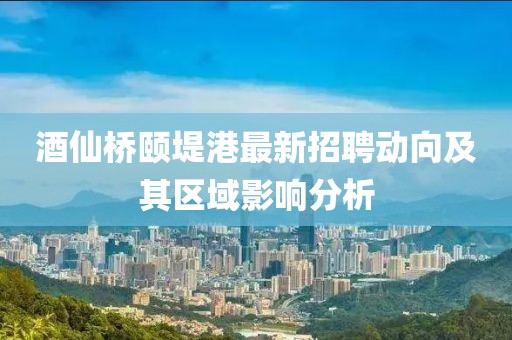 酒仙橋頤堤港最新招聘動(dòng)向及其區(qū)域影響分析
