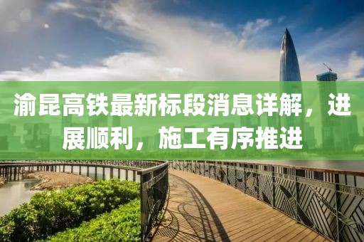 渝昆高鐵最新標(biāo)段消息詳解，進展順利，施工有序推進