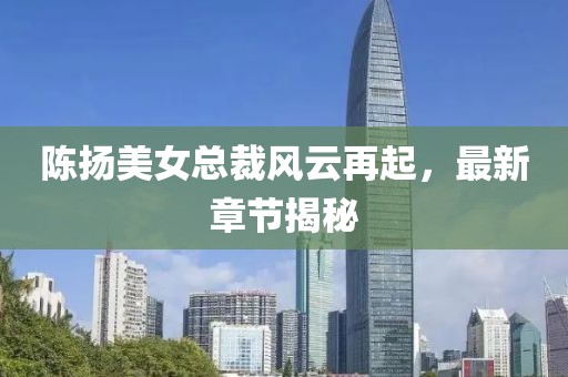 陳揚(yáng)美女總裁風(fēng)云再起，最新章節(jié)揭秘
