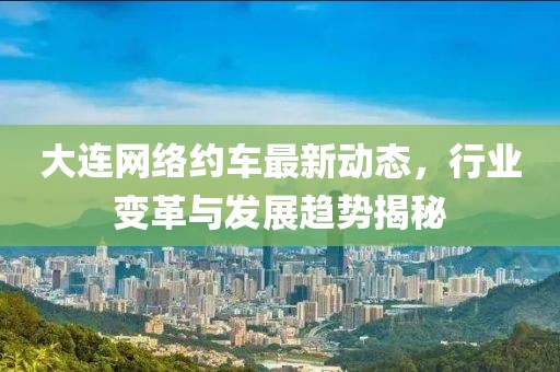 大連網(wǎng)絡約車最新動態(tài)，行業(yè)變革與發(fā)展趨勢揭秘