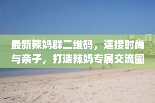 最新辣媽群二維碼，連接時(shí)尚與親子，打造辣媽專屬交流圈