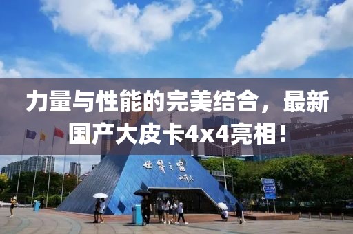 力量與性能的完美結(jié)合，最新國(guó)產(chǎn)大皮卡4x4亮相！