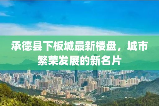承德縣下板城最新樓盤，城市繁榮發(fā)展的新名片