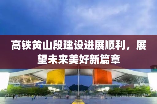 高鐵黃山段建設(shè)進(jìn)展順利，展望未來美好新篇章