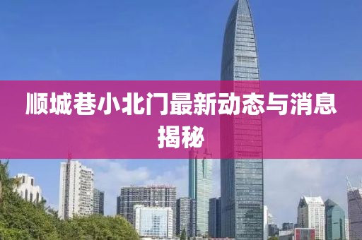 順城巷小北門最新動(dòng)態(tài)與消息揭秘