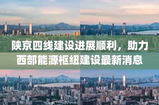 陜京四線建設(shè)進展順利，助力西部能源樞紐建設(shè)最新消息