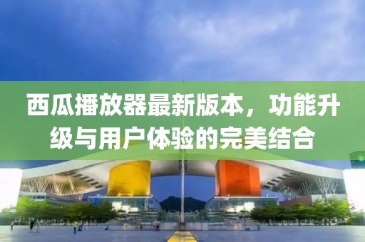 西瓜播放器最新版本，功能升級(jí)與用戶體驗(yàn)的完美結(jié)合