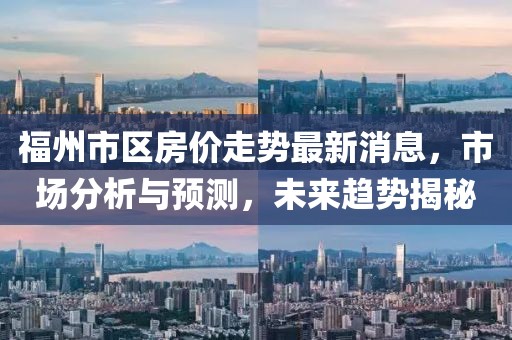 福州市區(qū)房價(jià)走勢(shì)最新消息，市場(chǎng)分析與預(yù)測(cè)，未來趨勢(shì)揭秘