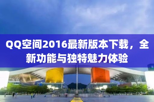 QQ空間2016最新版本下載，全新功能與獨(dú)特魅力體驗(yàn)