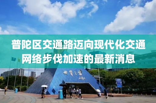 普陀區(qū)交通路邁向現(xiàn)代化交通網(wǎng)絡(luò)步伐加速的最新消息