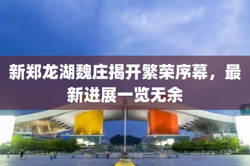 新鄭龍湖魏莊揭開繁榮序幕，最新進展一覽無余