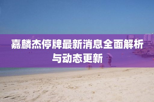 嘉麟杰停牌最新消息全面解析與動(dòng)態(tài)更新