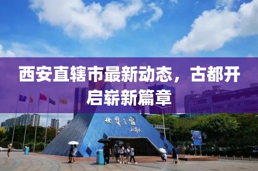 西安直轄市最新動(dòng)態(tài)，古都開啟嶄新篇章