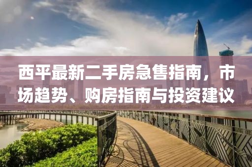 西平最新二手房急售指南，市場趨勢、購房指南與投資建議