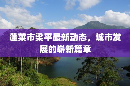 蓬萊市梁平最新動態(tài)，城市發(fā)展的嶄新篇章