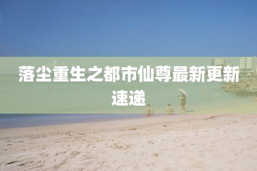 落塵重生之都市仙尊最新更新速遞