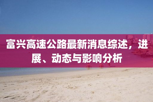 富興高速公路最新消息綜述，進(jìn)展、動(dòng)態(tài)與影響分析